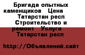 Бригада опытных каменщиков › Цена ­ 700 - Татарстан респ. Строительство и ремонт » Услуги   . Татарстан респ.